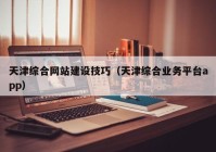 天津综合网站建设技巧（天津综合业务平台app）